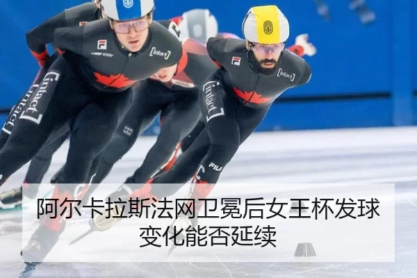 阿尔卡拉斯法网卫冕后女王杯发球变化能否延续