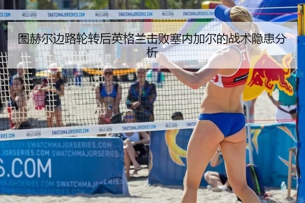 图赫尔边路轮转后英格兰击败塞内加尔的战术隐患分析